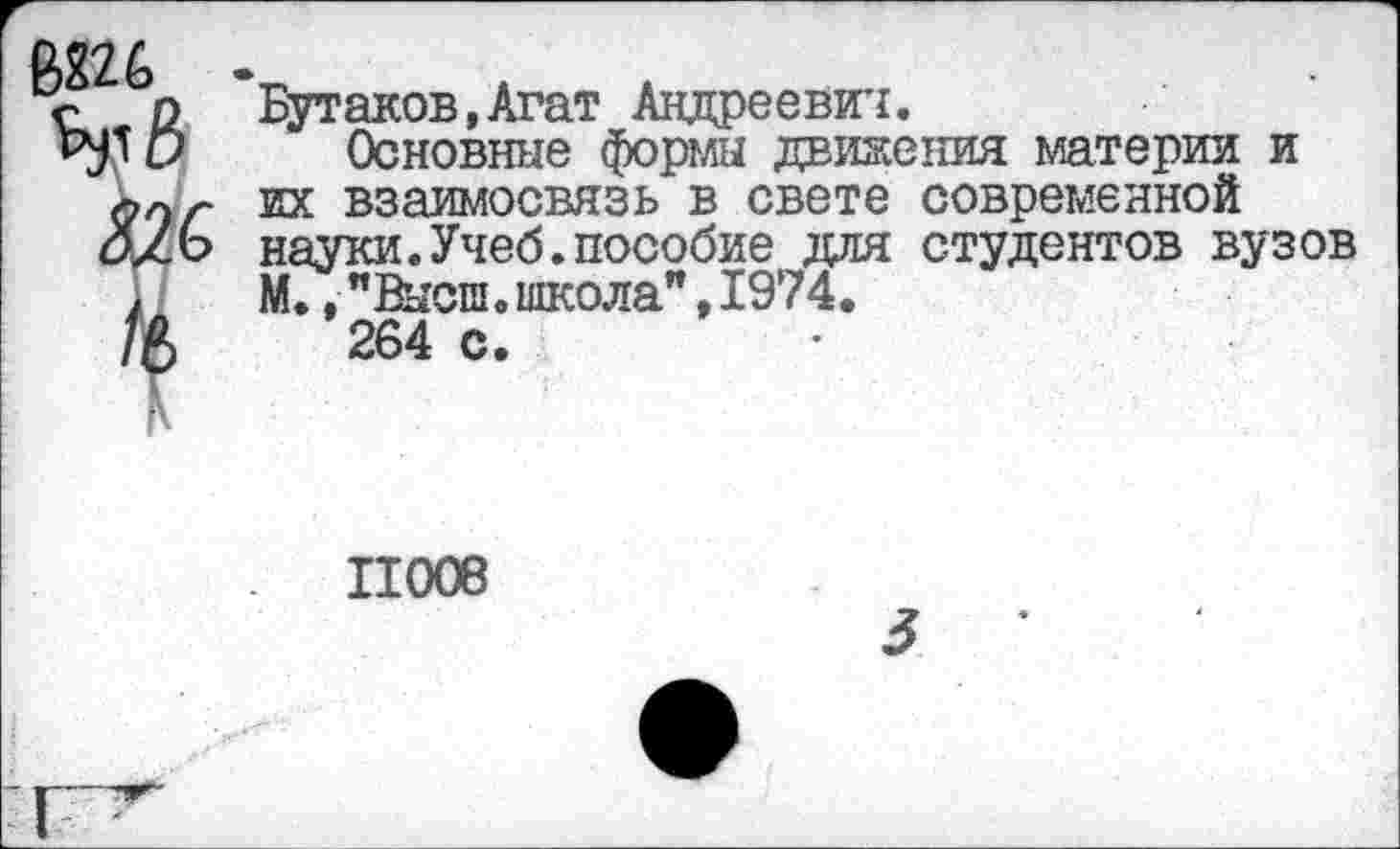 ﻿Бутаков,Агат Андреевич.
Основные формы движения материи и их взаимосвязь в свете современной науки.Учеб.пособие для студентов вузов М.,"Высш.школа”,1974.
264 с.
поое